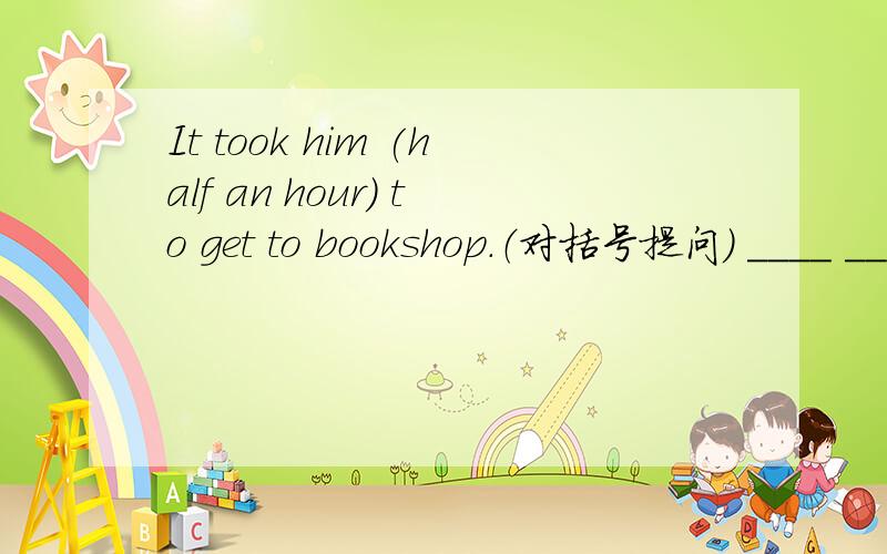 It took him (half an hour) to get to bookshop.（对括号提问） ____ ____ ____ it ___ him to get to bIt took him (half an hour) to get to bookshop.（对括号提问） ____ ____ ____ it ____ him to get to bookshop?They (read newspapers) a moment
