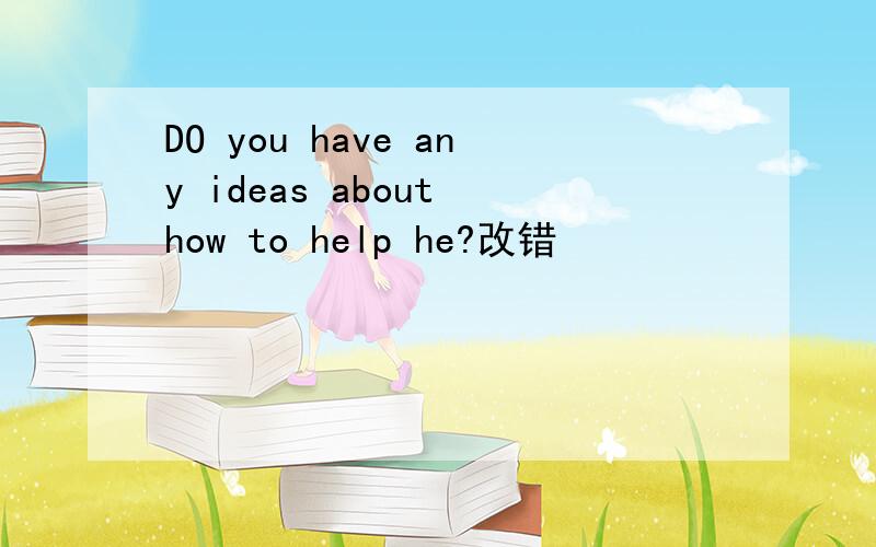 DO you have any ideas about how to help he?改错