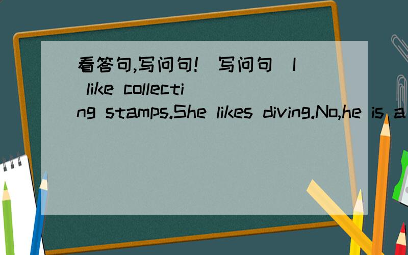 看答句,写问句!(写问句)I like collecting stamps.She likes diving.No,he is a doctor.Yes,my mother teaches math.Myuncle lives in Canada.No,he doesn't .He lives in Beijing.Sure,he can go with us.My mother is a teacher.He likes drawing pictures.
