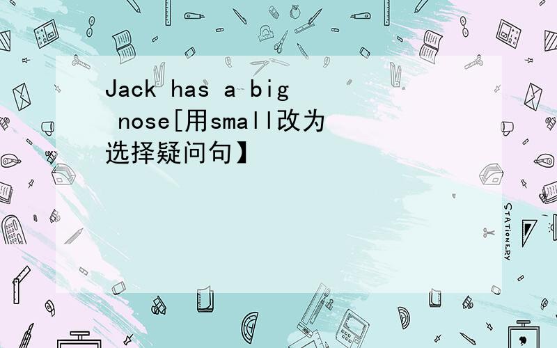 Jack has a big nose[用small改为选择疑问句】
