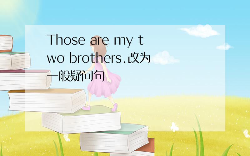 Those are my two brothers.改为一般疑问句