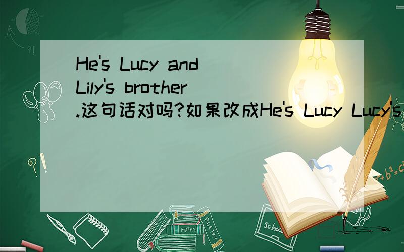 He's Lucy and Lily's brother.这句话对吗?如果改成He's Lucy Lucy's and Lily's brother.