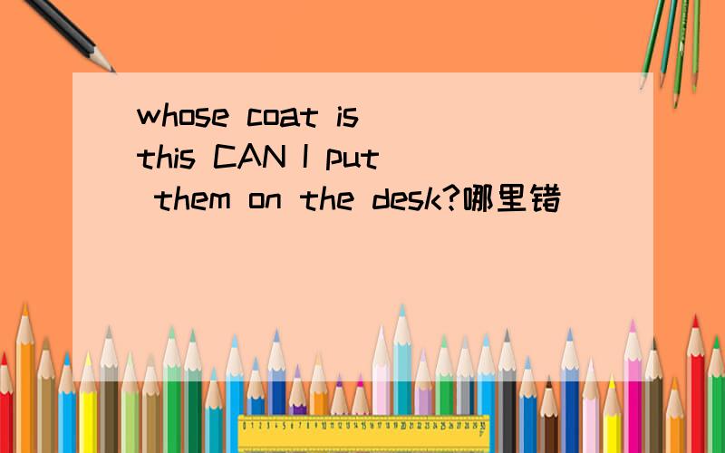whose coat is this CAN I put them on the desk?哪里错