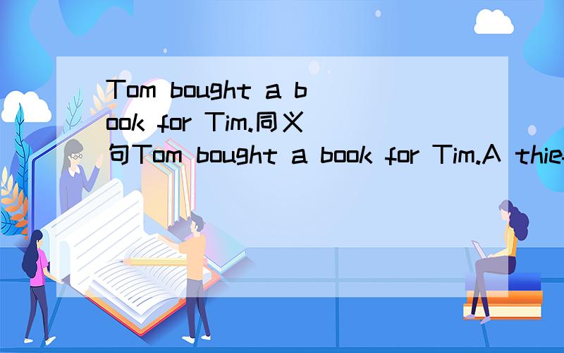 Tom bought a book for Tim.同义句Tom bought a book for Tim.A thief stole a wallet from a lady.