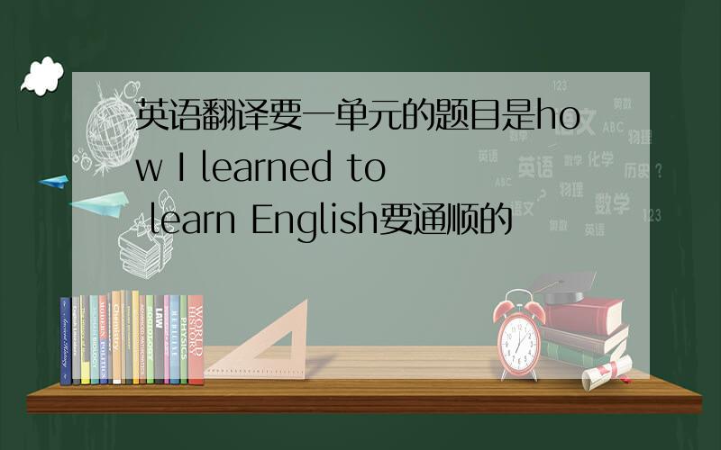 英语翻译要一单元的题目是how I learned to learn English要通顺的