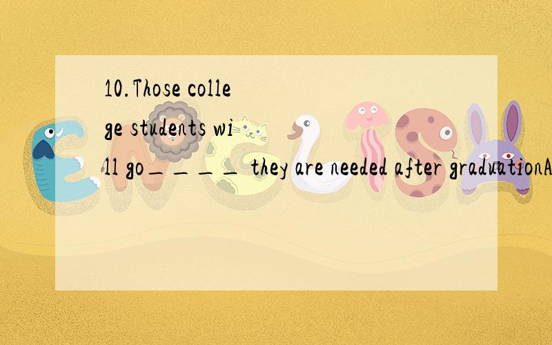 10.Those college students will go____ they are needed after graduationA.to place B.wherever C.to where D.no matter where这道题C项为什么不对呢,麻烦帮分析一下,11.We do not necessarily grow wiser___ we grow olderA.as B .than C.that D.be