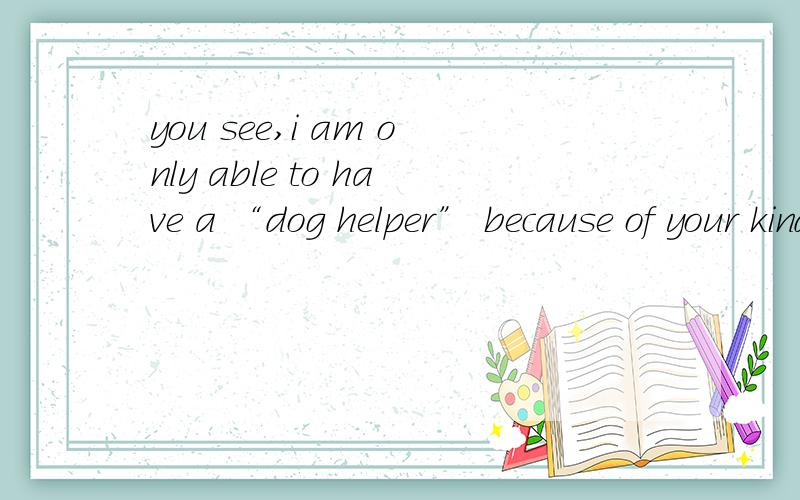 you see,i am only able to have a “dog helper” because of your kindness!