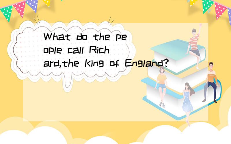 What do the people call Richard,the King of England?