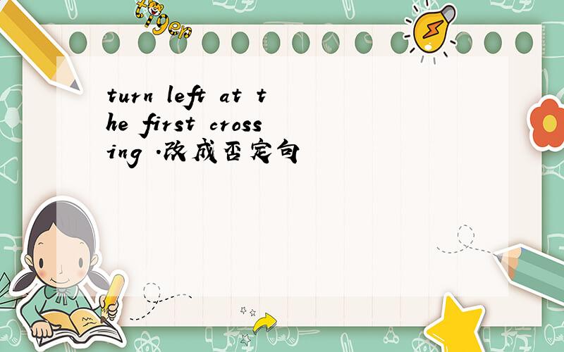 turn left at the first crossing .改成否定句