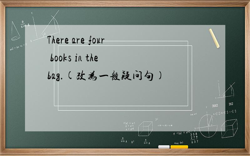 There are four books in the bag.(改为一般疑问句)