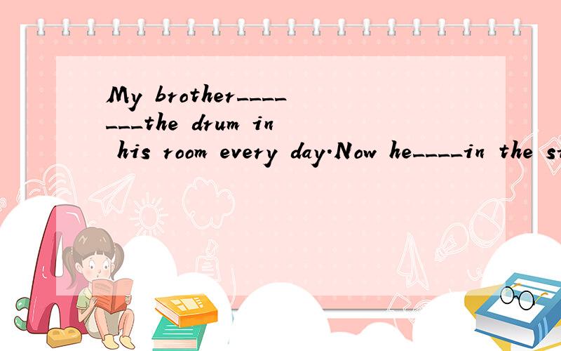 My brother_______the drum in his room every day.Now he____in the sitting room.A.beat ,is beating B.beats,is beating C.is beating,beats理由