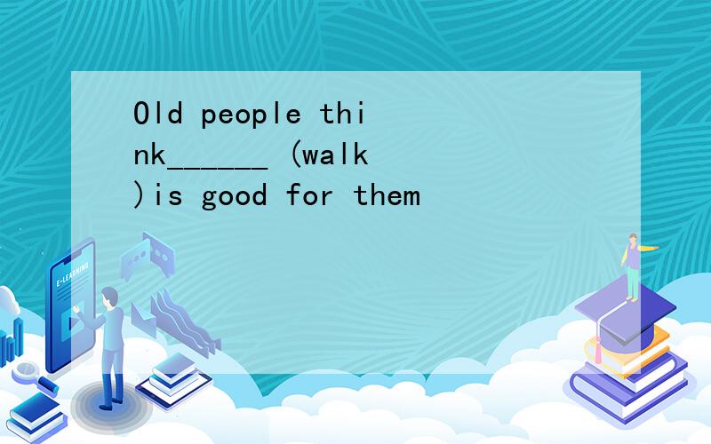 Old people think______ (walk)is good for them