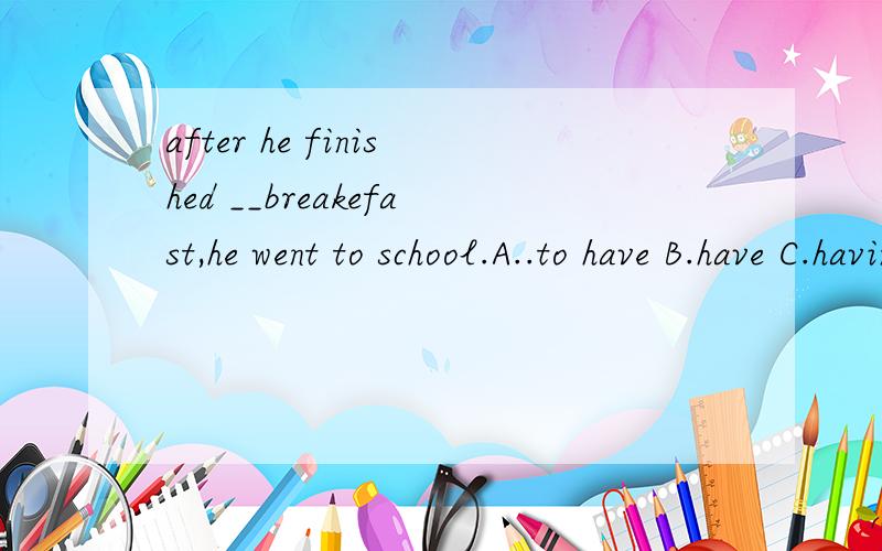 after he finished __breakefast,he went to school.A..to have B.have C.having D.had