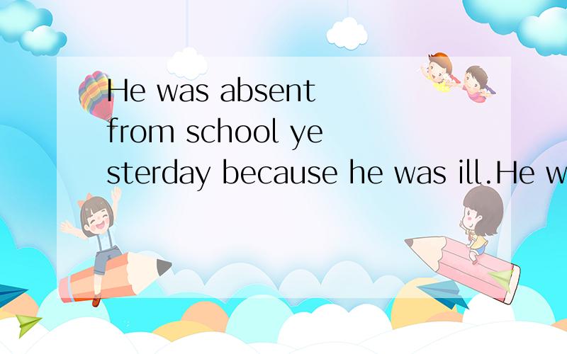 He was absent from school yesterday because he was ill.He was absent from school ____ of his____.保持句意不变