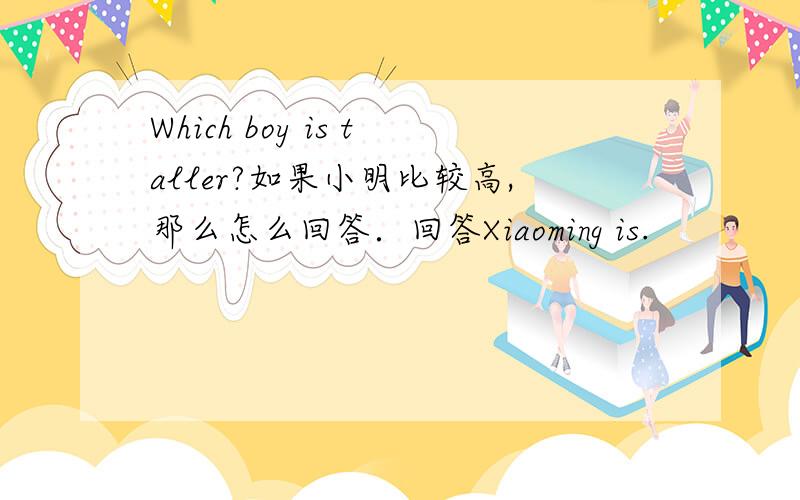 Which boy is taller?如果小明比较高,那么怎么回答．回答Xiaoming is.