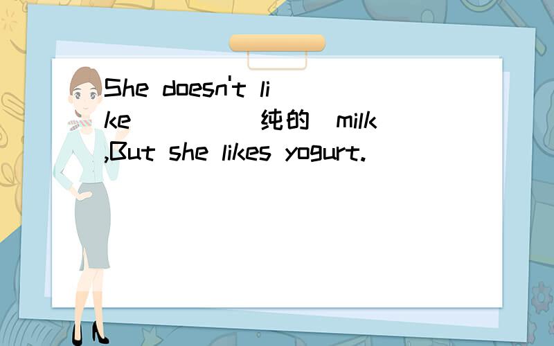 She doesn't like____（纯的）milk,But she likes yogurt.