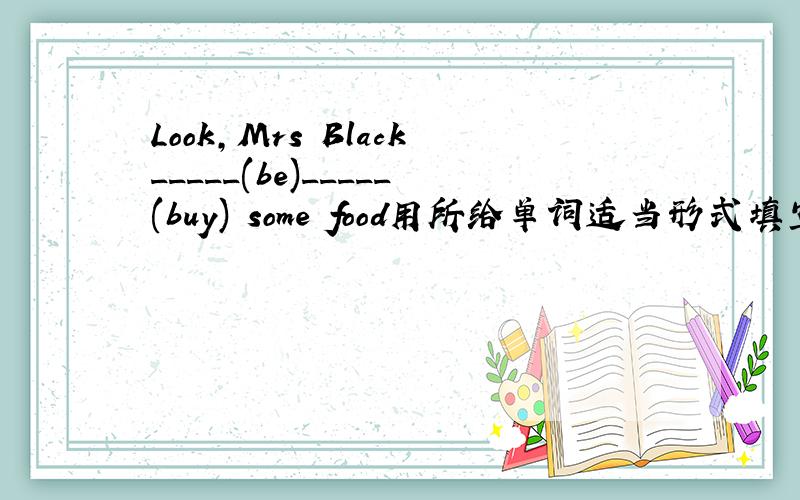 Look,Mrs Black_____(be)_____(buy) some food用所给单词适当形式填空