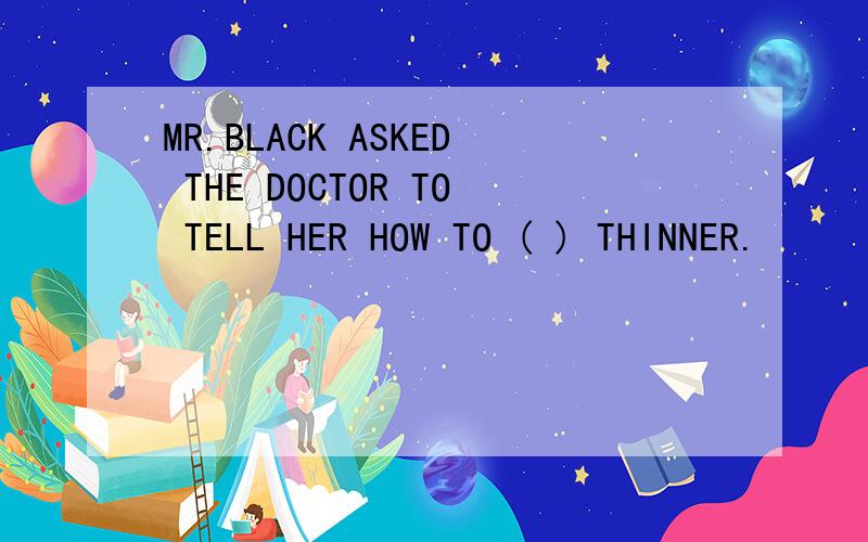 MR.BLACK ASKED THE DOCTOR TO TELL HER HOW TO ( ) THINNER.