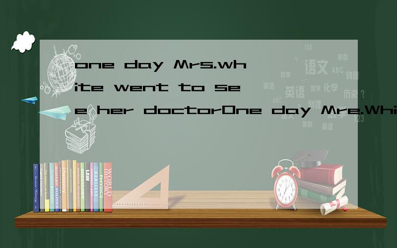 one day Mrs.white went to see her doctorOne day Mre.White went to see her doctor because there was sometime wrong with her heart.The doctor__1__Mrs.White quickly.Then he said,