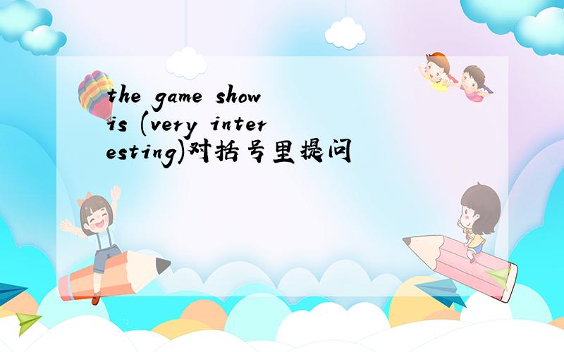 the game show is (very interesting)对括号里提问