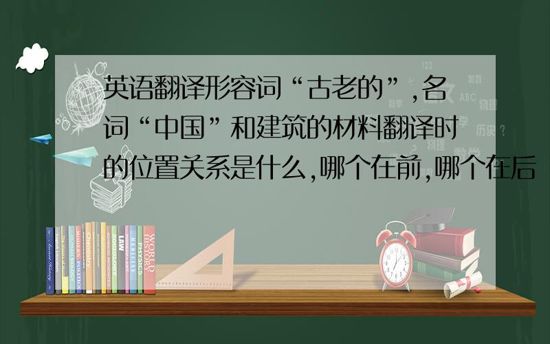 英语翻译形容词“古老的”,名词“中国”和建筑的材料翻译时的位置关系是什么,哪个在前,哪个在后