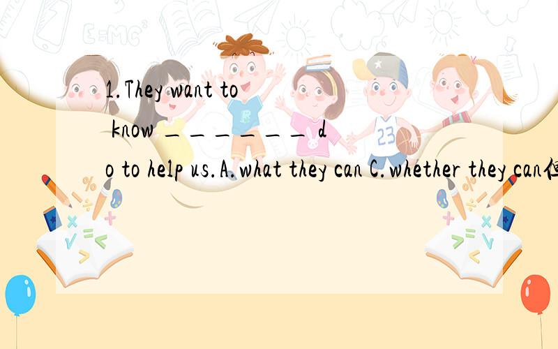1.They want to know ______ do to help us.A.what they can C.whether they can但我选了c.