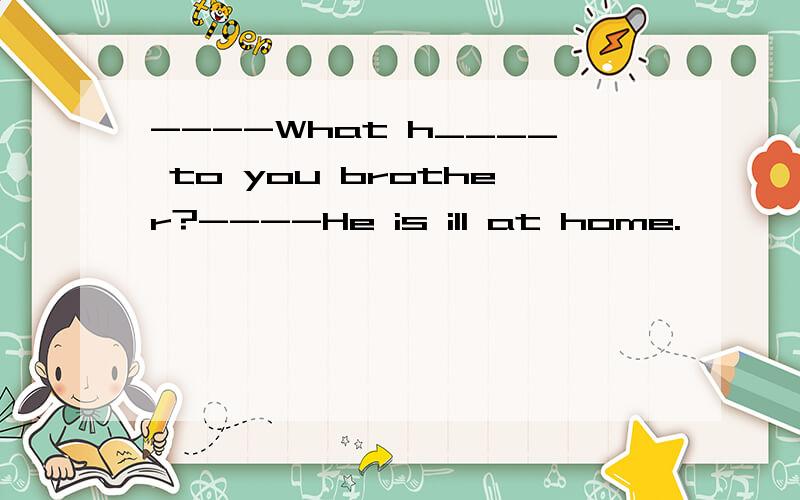 ----What h____ to you brother?----He is ill at home.