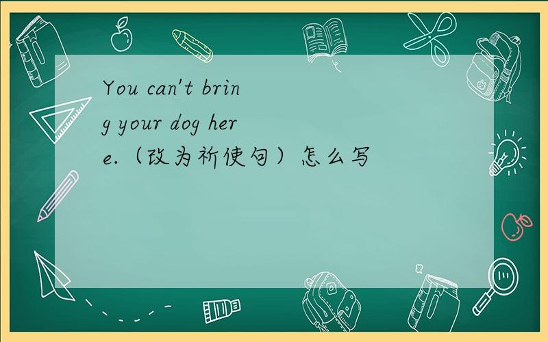 You can't bring your dog here.（改为祈使句）怎么写