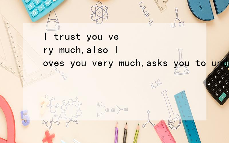I trust you very much,also loves you very much,asks you to understand.I trust you very much,also loves you very much,asks you to understand.中文意思是什么?