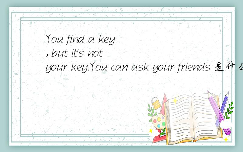 You find a key,but it's not your key.You can ask your friends 是什么意思?z怎样问?