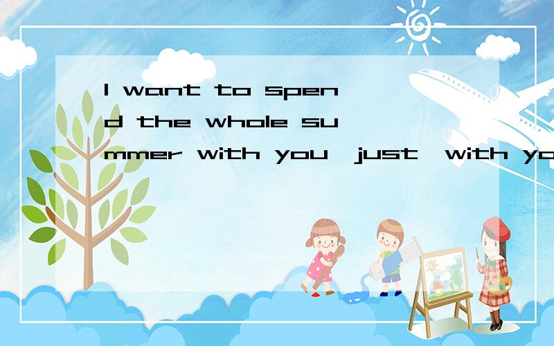 I want to spend the whole summer with you,just…with you.