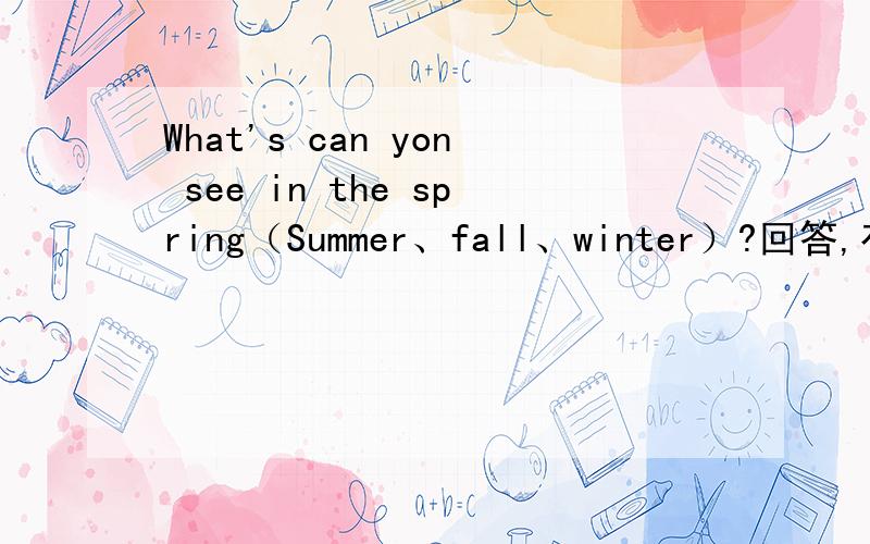 What's can yon see in the spring（Summer、fall、winter）?回答,有急