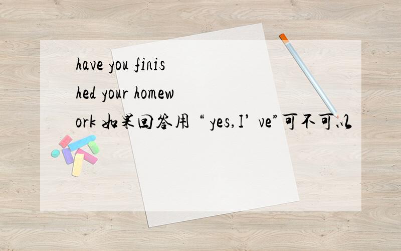 have you finished your homework 如果回答用 “ yes,I’ ve”可不可以