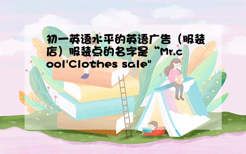 初一英语水平的英语广告（服装店）服装点的名字是“Mr.cool'Clothes sale