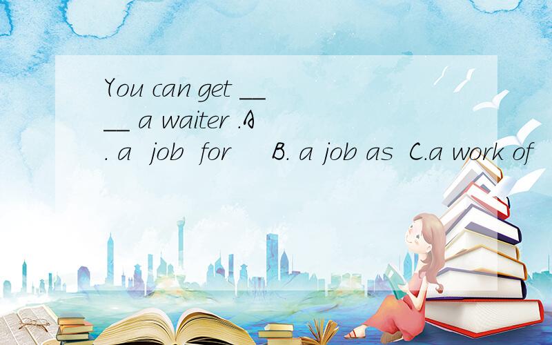 You can get ____ a waiter .A. a  job  for     B. a job as  C.a work of    D.  a work as