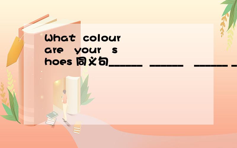 What  colour  are   your   shoes 同义句______  ______   ______ ______ your shoes?