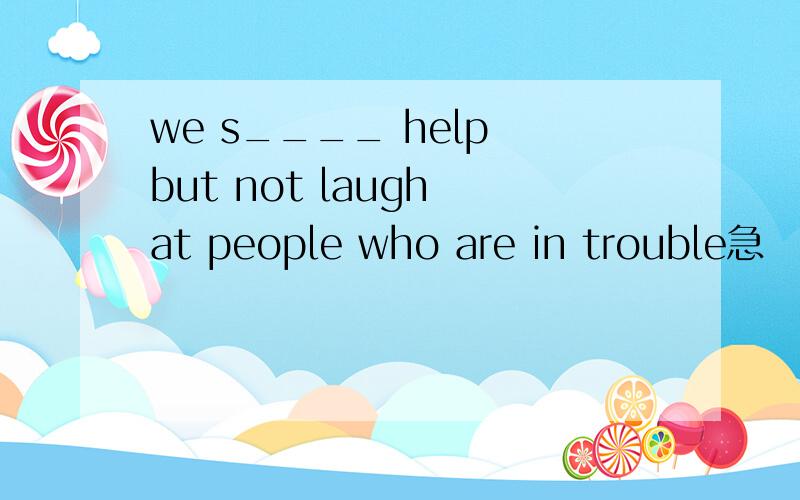 we s____ help but not laugh at people who are in trouble急