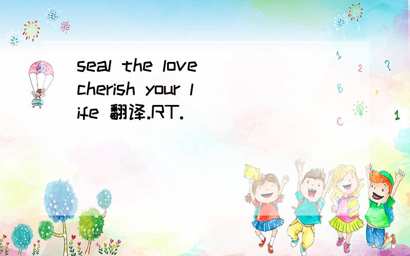 seal the love cherish your life 翻译.RT.