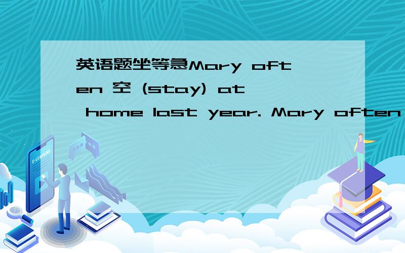 英语题坐等急Mary often 空 (stay) at home last year. Mary often 空( have)a party last month. IMary often 空 (stay) at home last year.Mary often 空( have)a party last month.I 空(water ) the flowers that morning.Let's go 空(climb) the mo