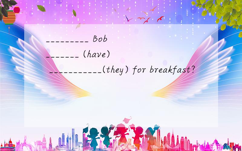 _________ Bob _______ (have) ___________(they) for breakfast?