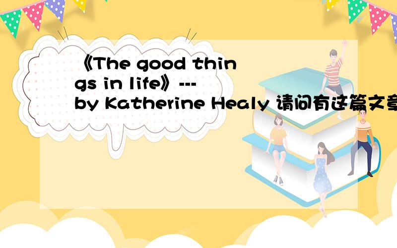 《The good things in life》---by Katherine Healy 请问有这篇文章的英文完整版么?