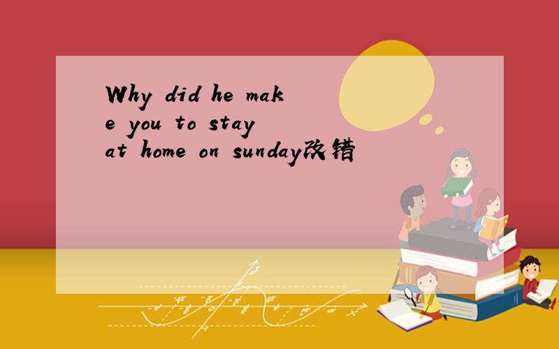 Why did he make you to stay at home on sunday改错