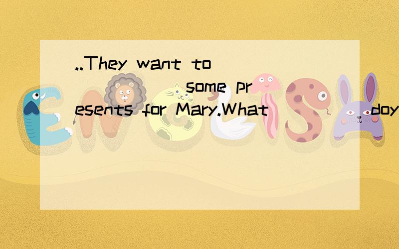 ..They want to _____ some presents for Mary.What _____doyou play at school?His chair is in _____ _____(three) room._____ ______（two）month of the year is ______.____is ____ _____(one) month of the year.—What is the month between _____ and _____?