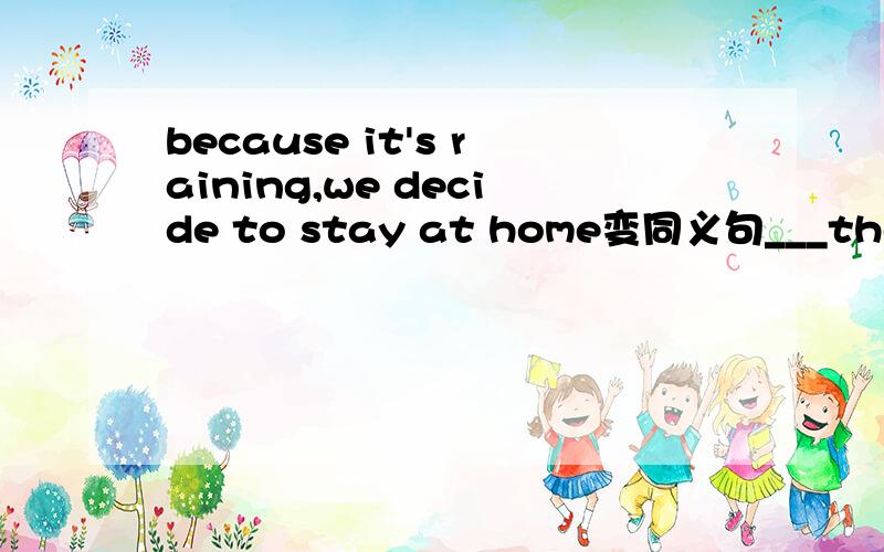 because it's raining,we decide to stay at home变同义句___the_day ,we decide to stay at home.在划线处填词