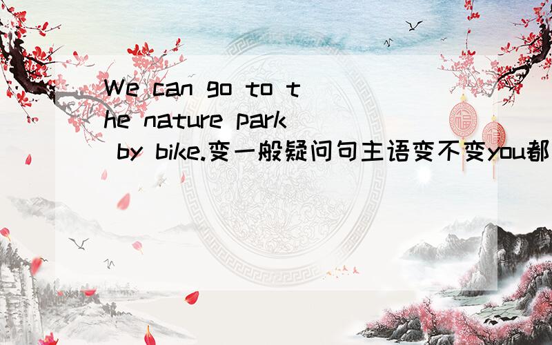 We can go to the nature park by bike.变一般疑问句主语变不变you都算对吗