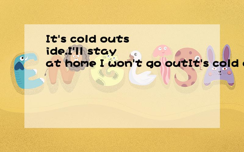 It's cold outside.I'll stay at home I won't go outIt's cold outside.I'll stay at home.----- ------ ------out