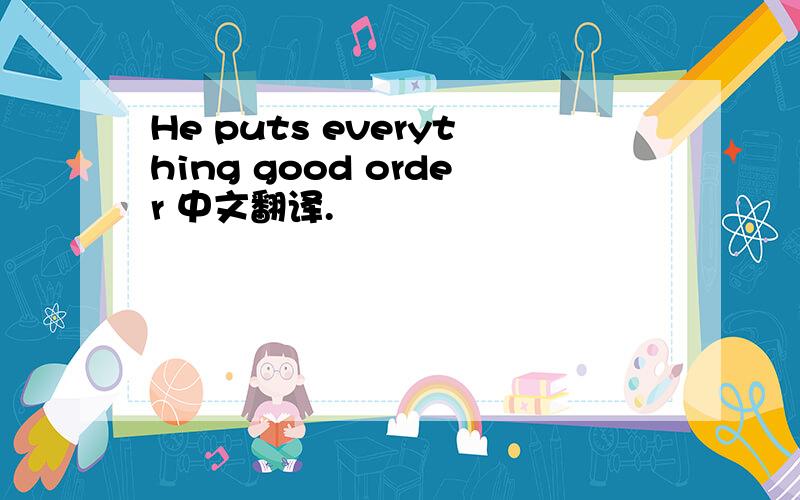He puts everything good order 中文翻译.