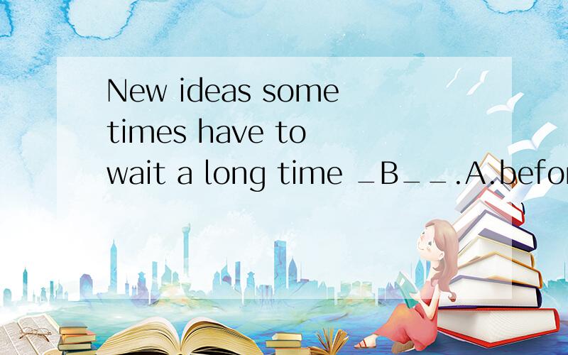 New ideas sometimes have to wait a long time _B__.A.before fully accepted　　B.before being fully accepted　　C.till are fully accepted　　D.until being fully accepted