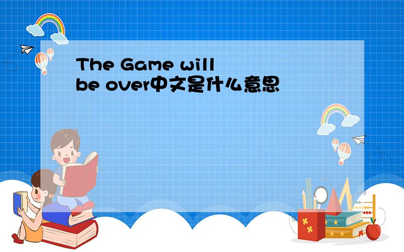 The Game will be over中文是什么意思