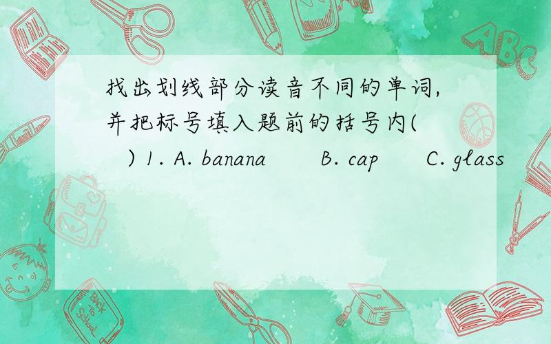 找出划线部分读音不同的单词,并把标号填入题前的括号内(    ) 1. A. banana       B. cap      C. glass      D. father                                                   线在a下(     ) 2. A. happy        B. any      C. hurry